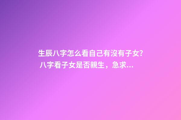 生辰八字怎么看自己有沒有子女？ 八字看子女是否親生，急求八字看子女！！！-第1張-觀點-玄機派